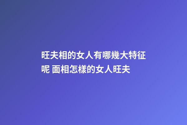 旺夫相的女人有哪幾大特征呢 面相怎樣的女人旺夫